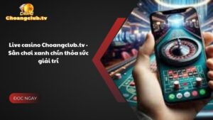 Live casino Choangclub.tv - Sân chơi xanh chín thỏa sức giải trí