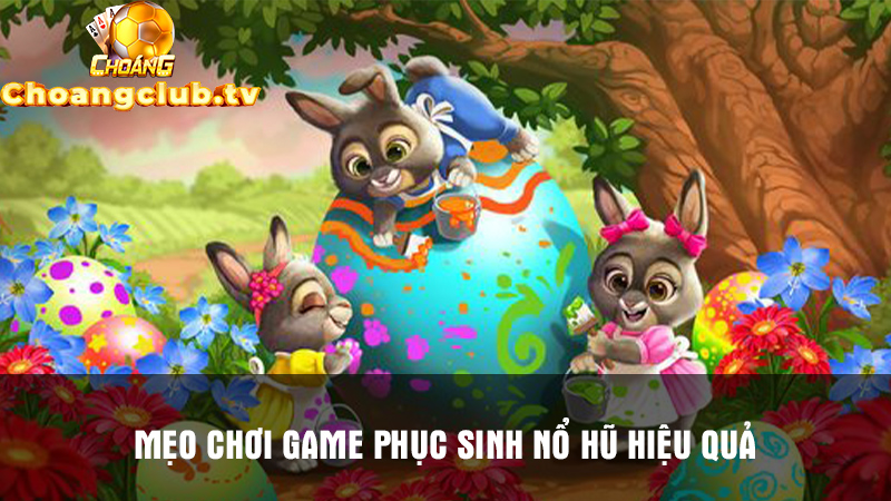 Mẹo chơi Game Phục Sinh Nổ Hũ hiệu quả từ các cao thủ